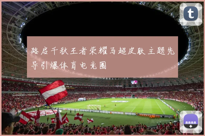 路启千秋王者荣耀马超皮肤主题先导引爆体育电竞圈