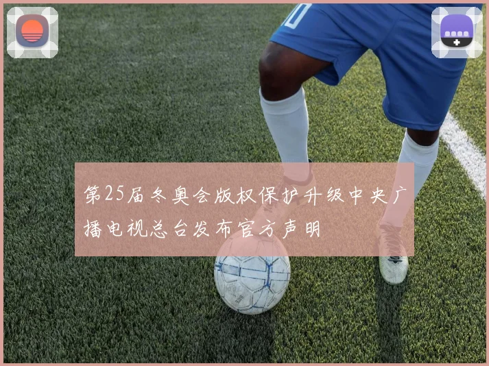 第25届冬奥会版权保护升级中央广播电视总台发布官方声明